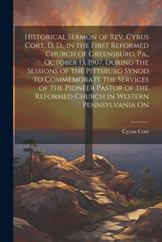 Paperback Historical Sermon of Rev. Cyrus Cort, D. D., in the First Reformed Church of Greensburg, Pa., October 13, 1907, During the Sessions of the Pittsburg S Book