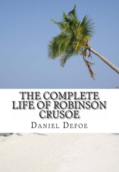 Paperback The Complete Life of Robinson Crusoe: Robinson Crusoe, The Farther Adventures and Serious Reflections Book
