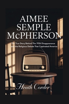 Aimee Semple McPherson: The True Story Behind the 1926 Disappearance and the Religious Debate that Captivated America
