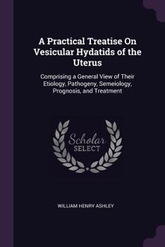 A Practical Treatise on Vesicular Hydatids of the Uterus: Comprising a General View of Their Etiology, Pathogeny, Semeiology, Prognosis, and Treatment