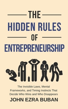 The Hidden Rules of Entrepreneurship: The Invisible Laws, Mental Frameworks, and Timing Instincts That Decide Who Wins and Who Disappears