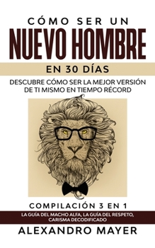 Cómo ser un Nuevo Hombre en 30 días: Descubre cómo ser la mejor versión de ti mismo en tiempo récord. Compilación 3 en 1 - La Guía del Macho Alfa, La ... Carisma Decodificado (Spanish Edition)