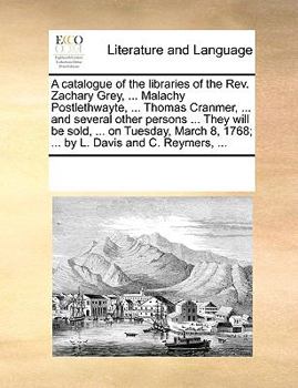 A catalogue of the libraries of the Rev. Zachary Grey, ... Malachy Postlethwayte, ... Thomas Cranmer, ... and several other persons ... They will be ... 8, 1768; ... by L. Davis and C. Reymers, ...