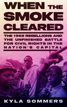 Hardcover When the Smoke Cleared: The 1968 Rebellions and the Unfinished Battle for Civil Rights in the Nation's Capital Book
