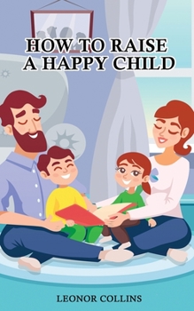 Paperback How to Raise a Happy Child: A Guide That Gives Useful Tips About Education of Children, Educational Methods and Parenting Styles Book