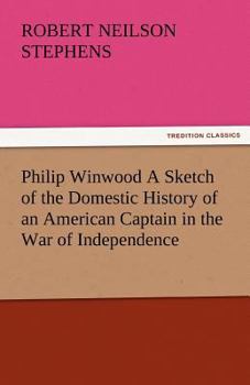 Paperback Philip Winwood a Sketch of the Domestic History of an American Captain in the War of Independence, Embracing Events That Occurred Between and During T Book