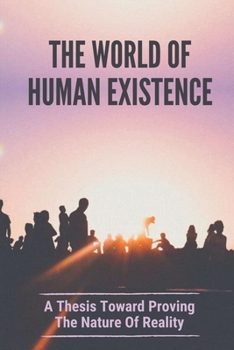 Paperback The World Of Human Existence: A Thesis Toward Proving The Nature Of Reality: The Rules Of Reality Book