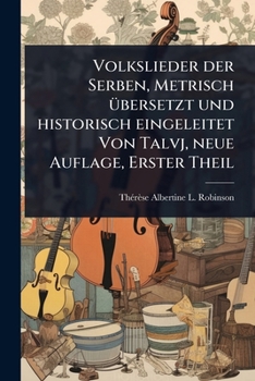 Volkslieder der Serben, Metrisch Ã1/4bersetzt und historisch eingeleitet Von Talvj, neue Auflage, Erster Theil (German Edition)