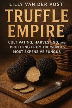 Truffle Empire: Cultivating, Harvesting, and Profiting from the World’s Most Expensive Fungus: The Complete Guide to Growing Black and White Truffles for Luxury Markets