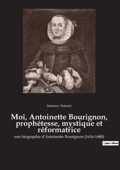 Paperback Moi, Antoinette Bourignon, prophétesse, mystique et réformatrice: une biographie d'Antoinette Bourignon (1616-1680) [French] Book