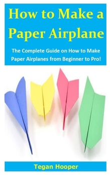 How to Make a Paper Airplane : The Complete Guide on How to Make Paper Airplanes from Beginner to Pro!