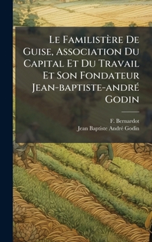 Le Familistère De Guise, Association Du Capital Et Du Travail Et Son Fondateur Jean-baptiste-andrÃ(c) Godin (French Edition)