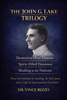 The John G. Lake Trilogy: 90 Days of Healing, Dominion, and Spirit-Filled Power