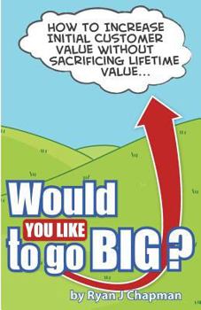 Paperback Would You Like to Go Big?: How to Increase Initial Customer Value, Without Sacrificing Life Time Value Book