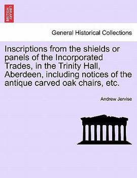 Paperback Inscriptions from the Shields or Panels of the Incorporated Trades, in the Trinity Hall, Aberdeen, Including Notices of the Antique Carved Oak Chairs, Book