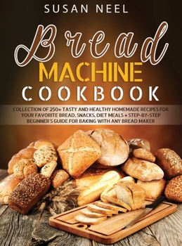 Hardcover Bread Machine Cookbook: Collection of 250+ Tasty and Healthy Homemade Recipes for Your Favorite Bread, Snacks, Diet Meals + Step-by-Step Begin Book