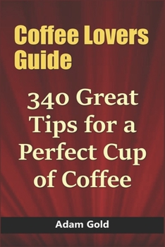 Coffee Lovers Guide: 340 Great Tips for a Perfect Cup of Coffee