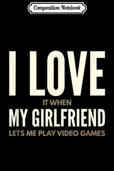Composition Notebook: Mens I Love It When My Girlfriend Lets Me Play Video Games  Journal/Notebook Blank Lined Ruled 6x9 100 Pages