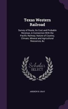 Hardcover Texas Western Railroad: Survey of Route, Its Cost and Probable Revenue, in Connection With the Pacific Railway; Nature of Country, Climate, Mi Book