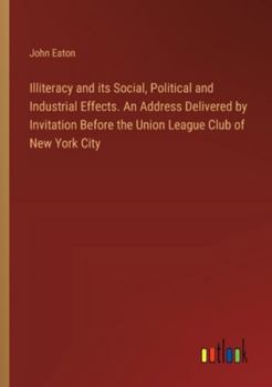 Paperback Illiteracy and its Social, Political and Industrial Effects. An Address Delivered by Invitation Before the Union League Club of New York City Book
