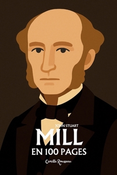 John Stuart Mill: l'essentiel de sa pensée en 100 pages: Explorez l'utilitarisme, la liberté individuelle, la démocratie, l'égalité des sexes, la phil
