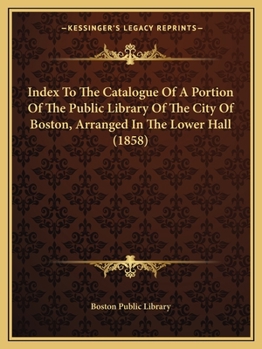 Paperback Index to the Catalogue of a Portion of the Public Library of the City of Boston, Arranged in the Lower Hall (1858) Book