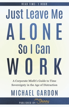 Paperback Just Leave Me Alone So I Can Work: A Corporate Misfit's Guide to Time Sovereignty in the Age of Distraction Book