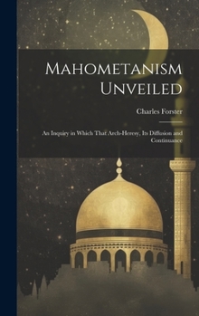 Hardcover Mahometanism Unveiled: An Inquiry in Which That Arch-heresy, its Diffusion and Continuance Book