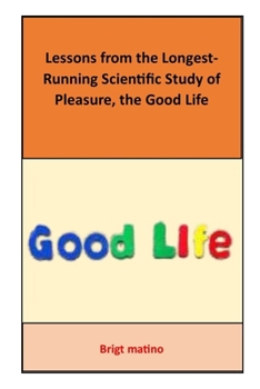 Lessons from the Longest-Running Scientific Study of Pleasure, the Good Life: the Good Life