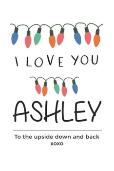 Paperback i love you Ashley to the upside down and back Notebook, Valentines Day Anniversary Gift Ideas For Ashley Name Gift Idea Notebook: Lined Notebook / Jou Book