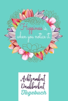 Happiness is, when you notive it.: Blumen -Dankbarkeitsbuch zum selber ausf�llen I Tagebuch I Heilsames Reflektionstagebuch f�r positives Denken und Gl�ck im Leben I 8 Wochen Challange I 130 Seiten I 
