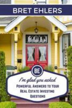 I'm Glad You Asked: Powerful Answers to Your Real Estate Investing Questions