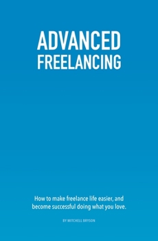 Paperback Advanced Freelancing: How to make freelance life easier, and become successful doing what you love. Book