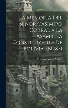 La Memoria Del Señor Casimiro Corral a La Asamblea Constituyente De Bolivia En 1871