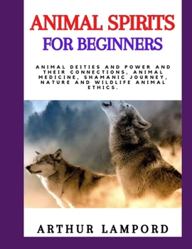 ANIMAL SPIRITS FOR BEGINNERS: Animal Deities And Power And Their Connections, Animal Medicine, Shamanic Journey, Nature And Wildlife Animal Ethics.