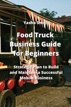 Food Truck Business Guide for Beginners: Strategic Plan to Build and Maintain a Successful Mobile Business