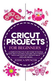 Paperback Cricut Projects for Beginners: A Complete Practical DIY Guide to Master Your Cricut Machine, Explore Cricut Design Space and Craft Out Creative Ideas Book