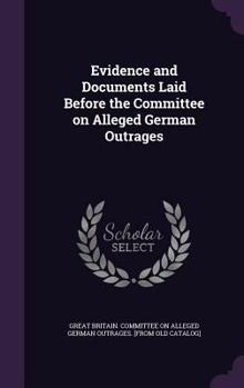Hardcover Evidence and Documents Laid Before the Committee on Alleged German Outrages Book