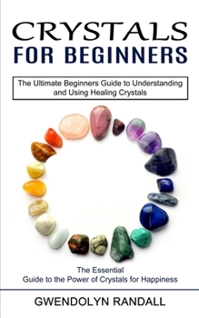 Paperback Crystals for Beginners: The Essential Guide to the Power of Crystals for Happiness (The Ultimate Beginners Guide to Understanding and Using He Book