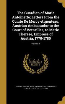 The Guardian of Marie Antoinette; Letters From the Comte De Mercy-Argenteau, Austrian Ambassador to the Court of Versailles, to Marie Therese, Empress of Austria, 1770-1780; Volume 1
