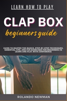 Learn How to Play Clap Box Beginners Guide: Guide To Master The Basics, Step-By-Step Techniques, Essential Tips, And Fun Exercises For Beginners To Le