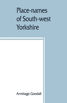 Place-Names of South-West Yorkshire, That Is, of So Much of the West Riding as Lies South of the Aire from Keighley Onwards