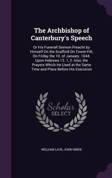 Hardcover The Archbishop of Canterbury's Speech: Or His Funerall Sermon Preacht by Himself On the Scaffold On Tower-Hill, On Friday the 10. of January. 1644. Up Book