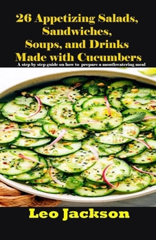 26 Appetizing Salads, Sandwiches, Soups, and Drinks Made with Cucumbers: A step by step guide on how to prepare a mouthwatering meal