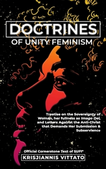 Doctrines of Unity Feminism : Treatise and Defense for the Absolute Equality of Women with Men, Her Self-Sovereignty, Her As Full Imago Dei, and Criticism of the American Patriarchal Anti-Christ