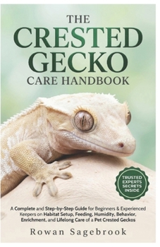 The Crested Gecko Care Handbook: A Complete Guide for Beginners & Experienced Keepers on Habitat Setup, Feeding, Humidity, Behavior, Enrichment, and L
