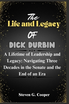 Paperback The Life and Legacy Of Dick Durbin: A Lifetime of Leadership and Legacy: Navigating Three Decades in the Senate and the End of an Era Book
