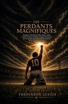 Les Perdants Magnifiques: Hongrie 1954, Brésil 1982, Maroc 2022; L’autre vérité du football, enquête romancée sur les équipes qui ont marqué l’histoire de la Coupe du monde (French Edition)