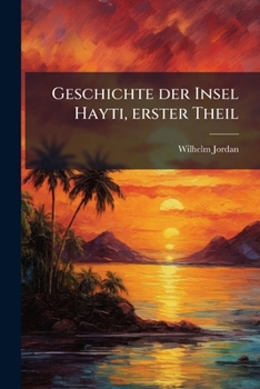 Geschichte Der Insel Hayti Und Ihres Regerstaats, Volume 1...