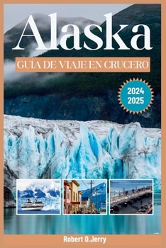 GUÍA DE VIAJE DE CRUCEROS A ALASKA 2024-2025: Su recurso completo para explorar Alaska con consejos de expertos de un explorador experimentado con mapas e imágenes detallados. (Spanish Edition)